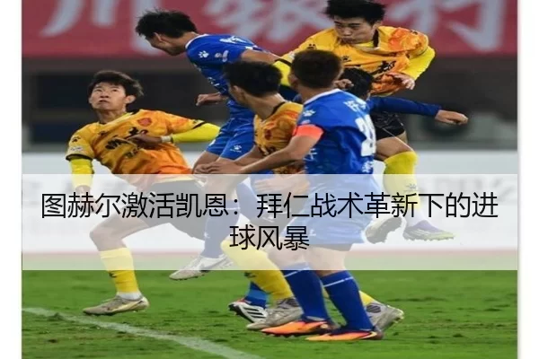 图赫尔激活凯恩：拜仁战术革新下的进球风暴