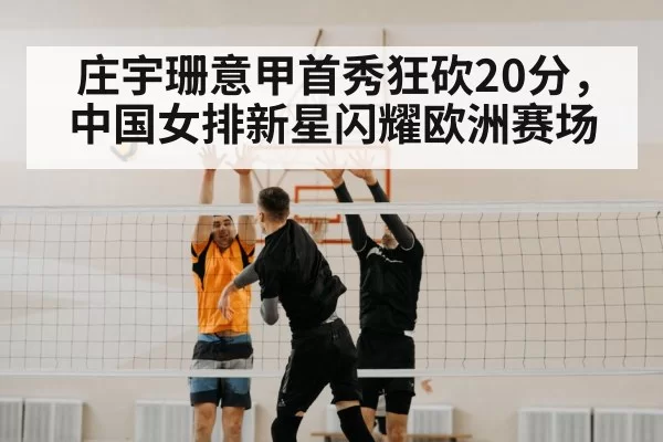 庄宇珊意甲首秀狂砍20分，中国女排新星闪耀欧洲赛场