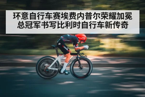 环意自行车赛埃费内普尔荣耀加冕总冠军书写比利时自行车新传奇
