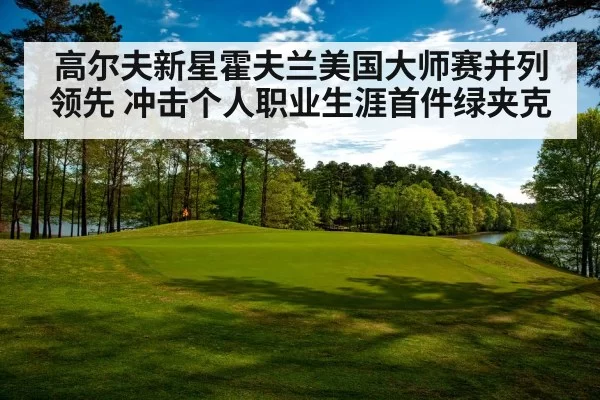 高尔夫新星霍夫兰美国大师赛并列领先 冲击个人职业生涯首件绿夹克