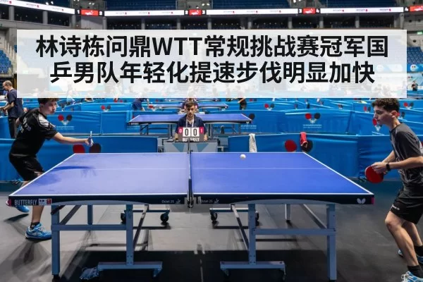 林诗栋问鼎WTT常规挑战赛冠军国乒男队年轻化提速步伐明显加快