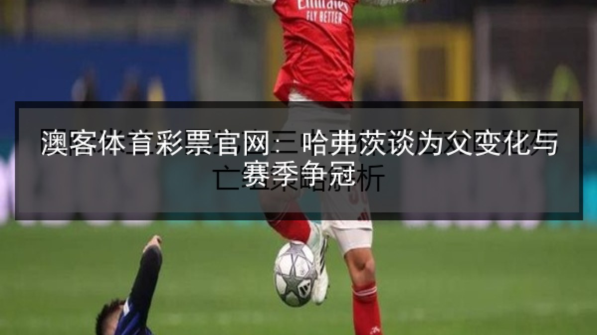 澳客体育彩票官网: 哈弗茨谈为父变化与赛季争冠