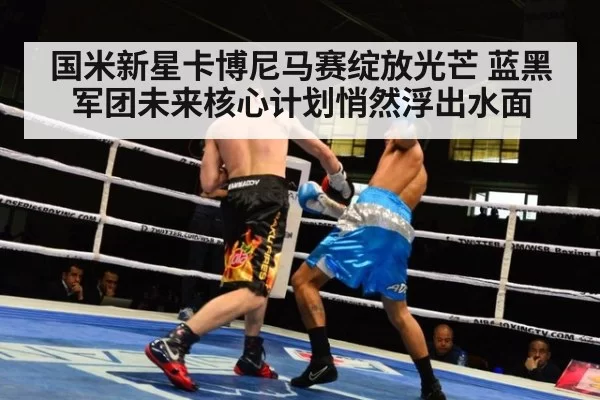 国米新星卡博尼马赛绽放光芒 蓝黑军团未来核心计划悄然浮出水面