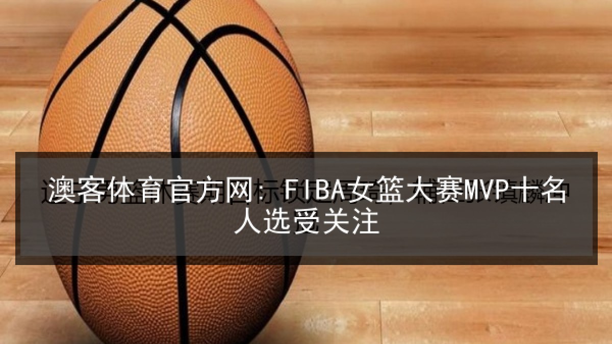澳客体育官方网: FIBA女篮大赛MVP十名人选受关注