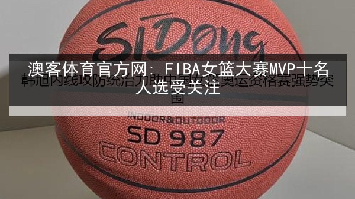 澳客体育官方网: FIBA女篮大赛MVP十名人选受关注