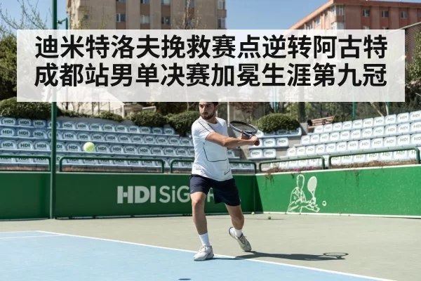 迪米特洛夫挽救赛点逆转阿古特 成都站男单决赛加冕生涯第九冠