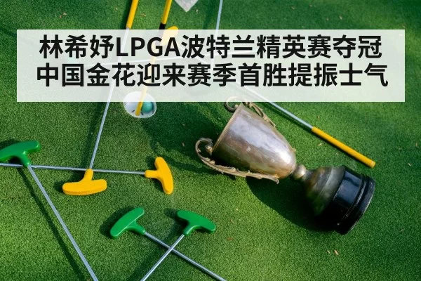 林希妤LPGA波特兰精英赛夺冠 中国金花迎来赛季首胜提振士气