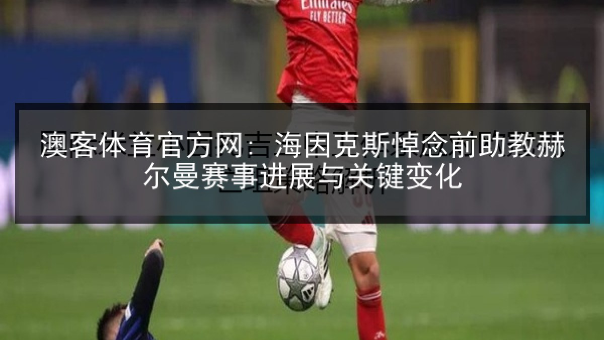 澳客体育官方网: 海因克斯悼念前助教赫尔曼赛事进展与关键变化 澳客体育官方网: 海因克斯悼念前助教赫尔曼赛事进展与关键变化