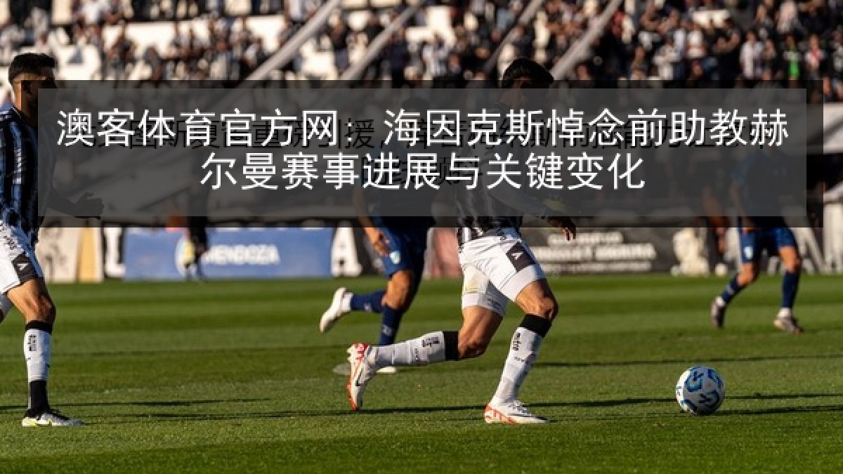 澳客体育官方网: 海因克斯悼念前助教赫尔曼赛事进展与关键变化